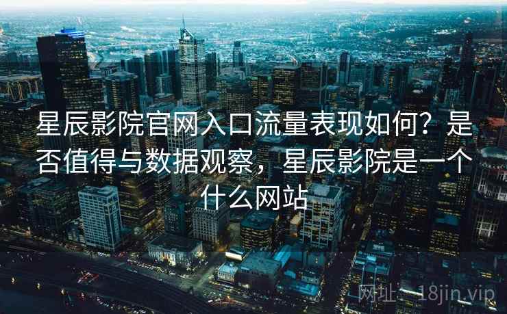 星辰影院官网入口流量表现如何?是否值得与数据观察,星辰影院是一个什么网站 第2张 星辰影院官网入口流量表现如何?是否值得与数据观察,星辰影院是一个什么网站 第2张