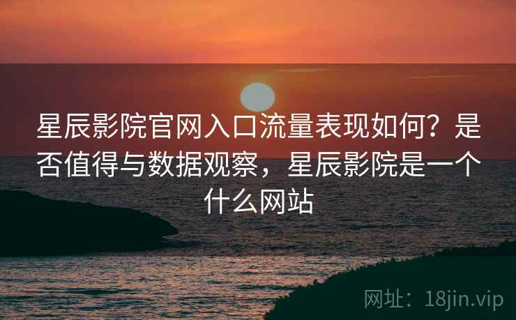 星辰影院官网入口流量表现如何?是否值得与数据观察,星辰影院是一个什么网站 第1张 星辰影院官网入口流量表现如何?是否值得与数据观察,星辰影院是一个什么网站 第1张