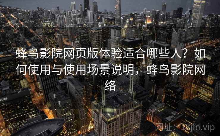 蜂鸟影院网页版体验适合哪些人?如何使用与使用场景说明,蜂鸟影院网络 第2张 蜂鸟影院网页版体验适合哪些人?如何使用与使用场景说明,蜂鸟影院网络 第2张