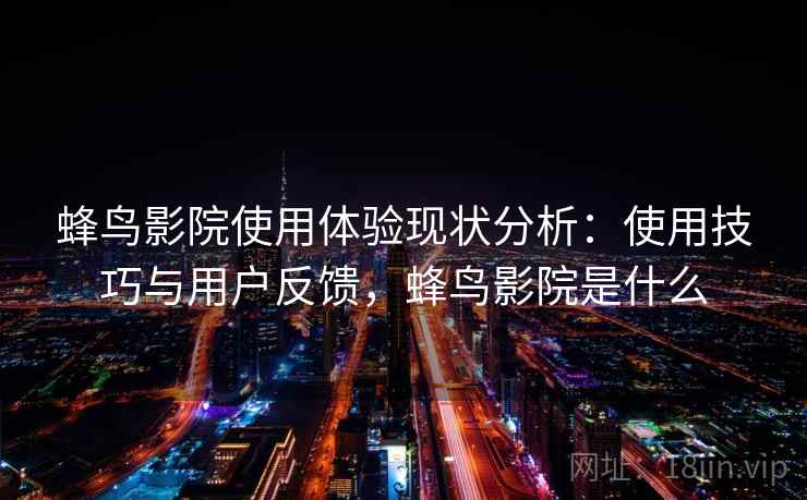 蜂鸟影院使用体验现状分析:使用技巧与用户反馈,蜂鸟影院是什么 第2张 蜂鸟影院使用体验现状分析:使用技巧与用户反馈,蜂鸟影院是什么 第2张