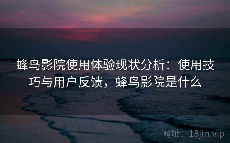 蜂鸟影院使用体验现状分析:使用技巧与用户反馈,蜂鸟影院是什么 第1张 蜂鸟影院使用体验现状分析:使用技巧与用户反馈,蜂鸟影院是什么 第1张
