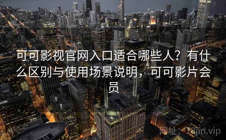 可可影视官网入口适合哪些人?有什么区别与使用场景说明,可可影片会员 第1张 可可影视官网入口适合哪些人?有什么区别与使用场景说明,可可影片会员 第1张