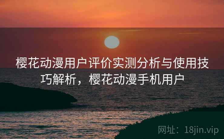 樱花动漫用户评价实测分析与使用技巧解析,樱花动漫手机用户 第1张 樱花动漫用户评价实测分析与使用技巧解析,樱花动漫手机用户 第1张