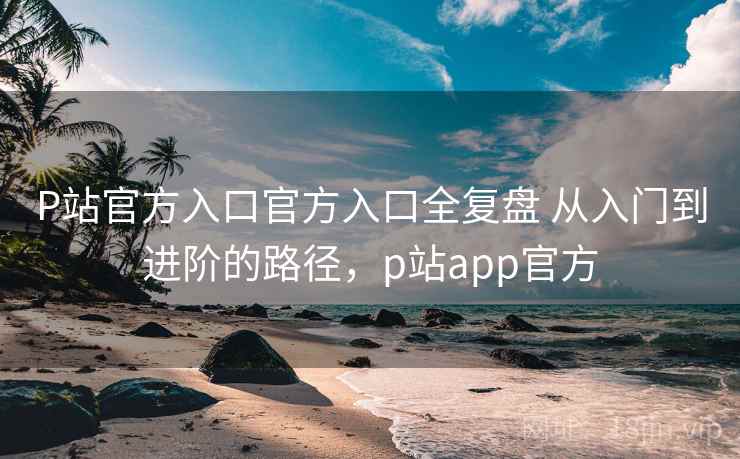 P站官方入口官方入口全复盘 从入门到进阶的路径,p站app官方 第1张 P站官方入口官方入口全复盘 从入门到进阶的路径,p站app官方 第1张