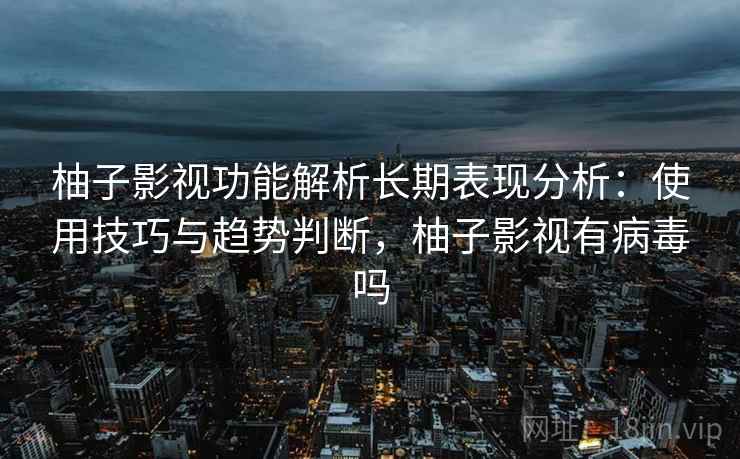 柚子影视功能解析长期表现分析:使用技巧与趋势判断,柚子影视有病毒吗 第2张 柚子影视功能解析长期表现分析:使用技巧与趋势判断,柚子影视有病毒吗 第2张