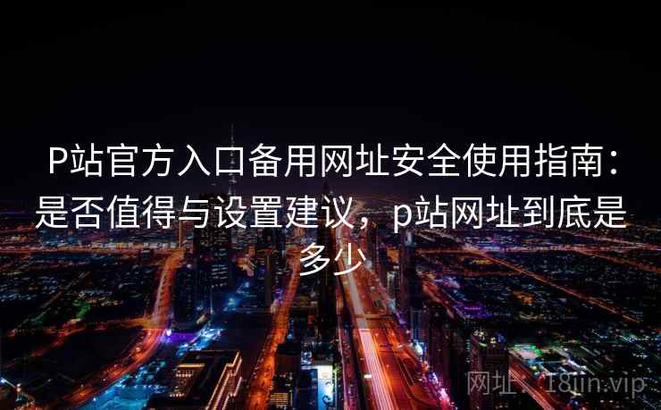 P站官方入口备用网址安全使用指南:是否值得与设置建议,p站网址到底是多少 第1张 P站官方入口备用网址安全使用指南:是否值得与设置建议,p站网址到底是多少 第1张