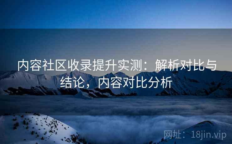 内容社区收录提升实测:解析对比与结论,内容对比分析 第1张 内容社区收录提升实测:解析对比与结论,内容对比分析 第1张