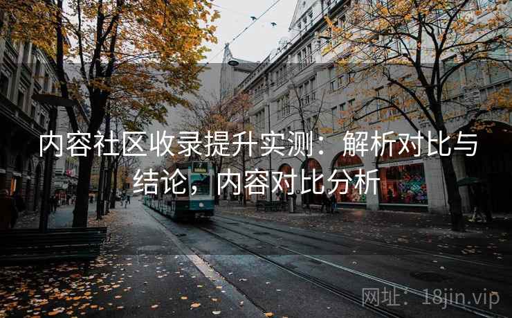 内容社区收录提升实测:解析对比与结论,内容对比分析 第2张 内容社区收录提升实测:解析对比与结论,内容对比分析 第2张