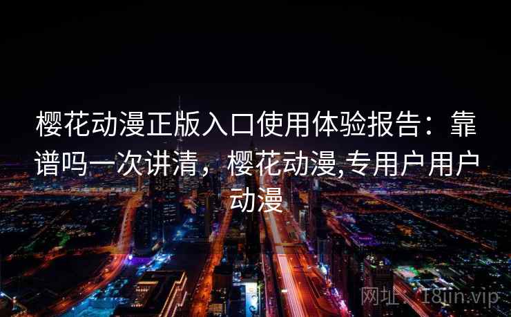 樱花动漫正版入口使用体验报告:靠谱吗一次讲清,樱花动漫,专用户用户动漫 第1张 樱花动漫正版入口使用体验报告:靠谱吗一次讲清,樱花动漫,专用户用户动漫 第1张