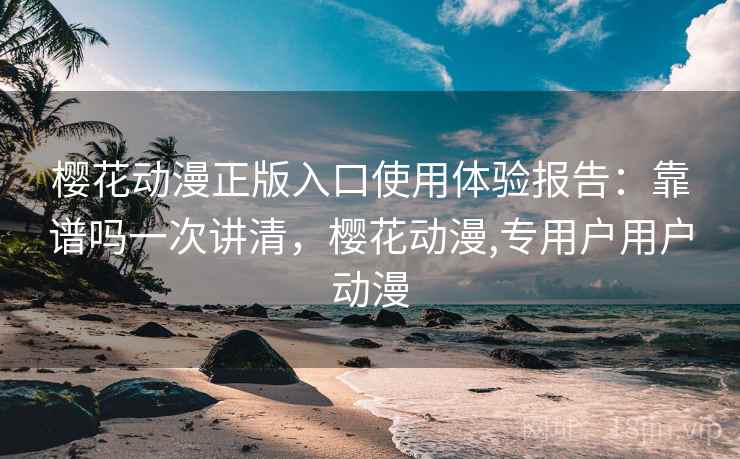 樱花动漫正版入口使用体验报告:靠谱吗一次讲清,樱花动漫,专用户用户动漫 第2张 樱花动漫正版入口使用体验报告:靠谱吗一次讲清,樱花动漫,专用户用户动漫 第2张