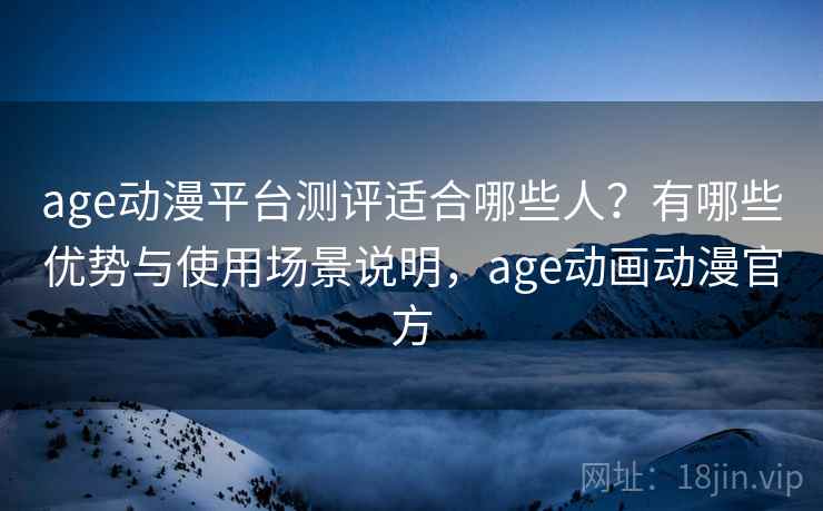 age动漫平台测评适合哪些人?有哪些优势与使用场景说明,age动画动漫官方 第1张 age动漫平台测评适合哪些人?有哪些优势与使用场景说明,age动画动漫官方 第1张
