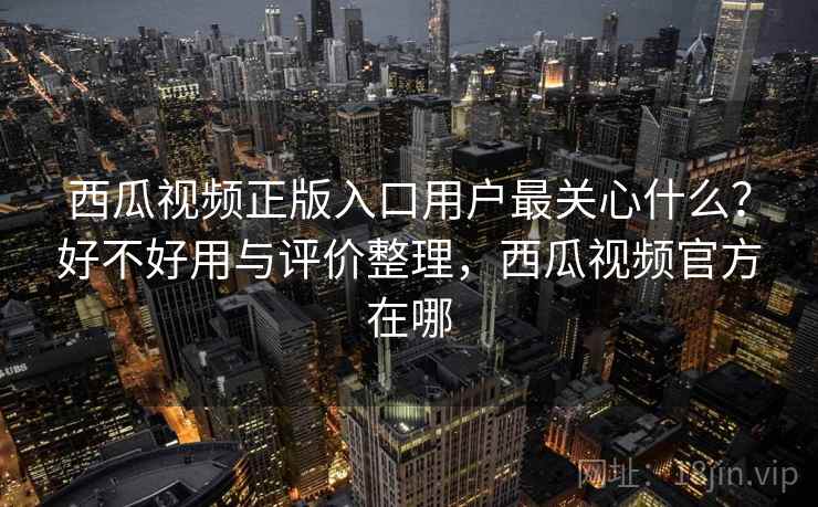 西瓜视频正版入口用户最关心什么?好不好用与评价整理,西瓜视频官方在哪 第1张 西瓜视频正版入口用户最关心什么?好不好用与评价整理,西瓜视频官方在哪 第1张