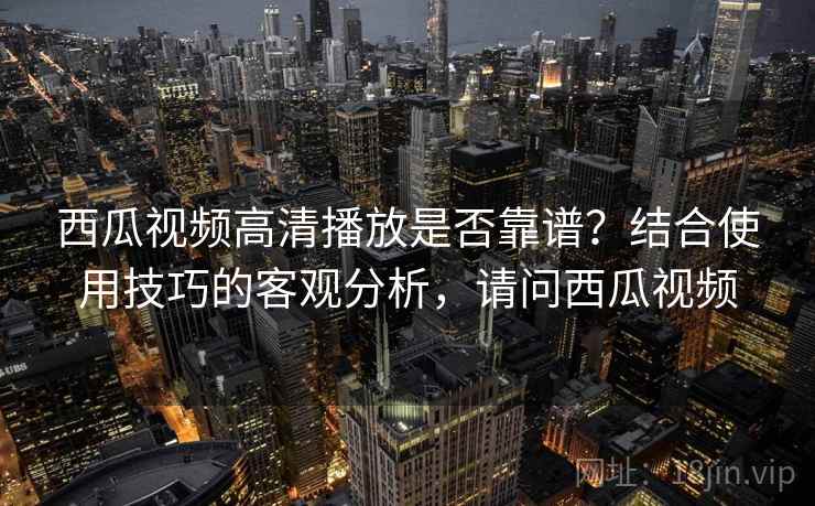 西瓜视频高清播放是否靠谱?结合使用技巧的客观分析,请问西瓜视频 第1张 西瓜视频高清播放是否靠谱?结合使用技巧的客观分析,请问西瓜视频 第1张