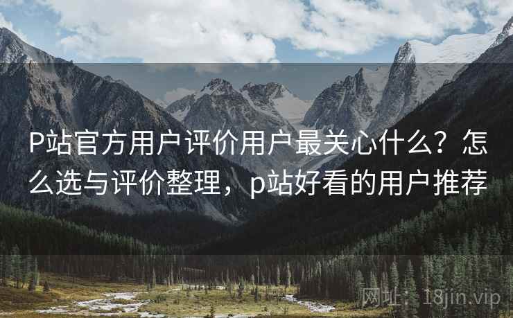 P站官方用户评价用户最关心什么?怎么选与评价整理,p站好看的用户推荐 第1张 P站官方用户评价用户最关心什么?怎么选与评价整理,p站好看的用户推荐 第1张