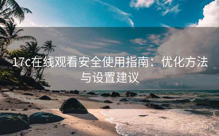 17c在线观看安全使用指南:优化方法与设置建议 第1张 17c在线观看安全使用指南:优化方法与设置建议 第1张
