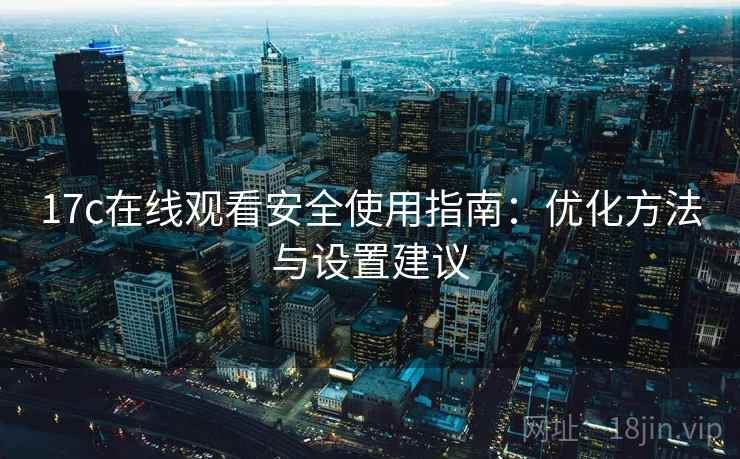 17c在线观看安全使用指南:优化方法与设置建议 第2张 17c在线观看安全使用指南:优化方法与设置建议 第2张