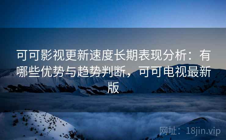可可影视更新速度长期表现分析:有哪些优势与趋势判断,可可电视最新版 第2张 可可影视更新速度长期表现分析:有哪些优势与趋势判断,可可电视最新版 第2张