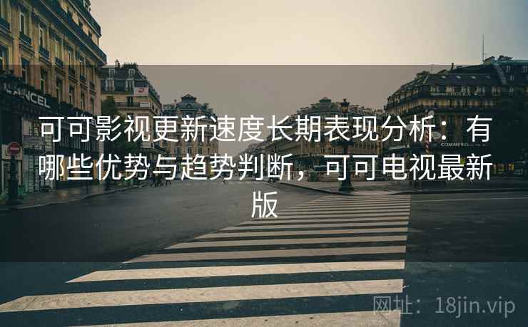 可可影视更新速度长期表现分析:有哪些优势与趋势判断,可可电视最新版 第1张 可可影视更新速度长期表现分析:有哪些优势与趋势判断,可可电视最新版 第1张