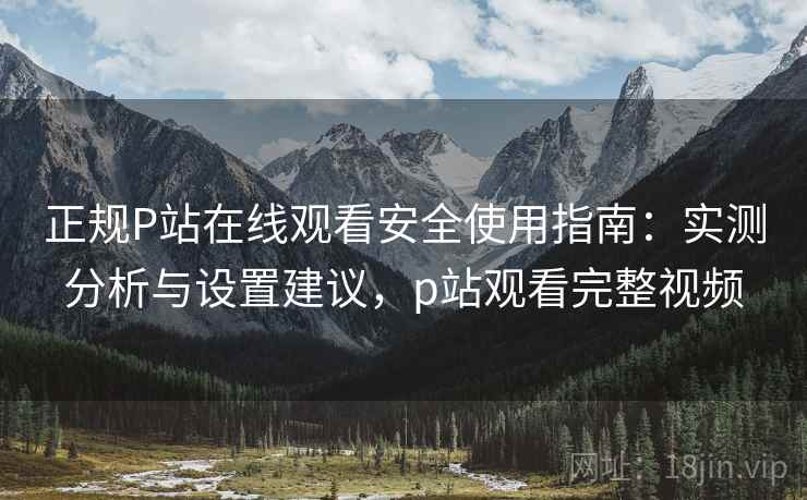 正规P站在线观看安全使用指南:实测分析与设置建议,p站观看完整视频 第1张 正规P站在线观看安全使用指南:实测分析与设置建议,p站观看完整视频 第1张