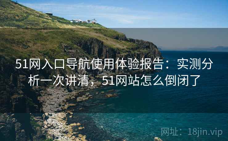 51网入口导航使用体验报告:实测分析一次讲清,51网站怎么倒闭了 第1张 51网入口导航使用体验报告:实测分析一次讲清,51网站怎么倒闭了 第1张