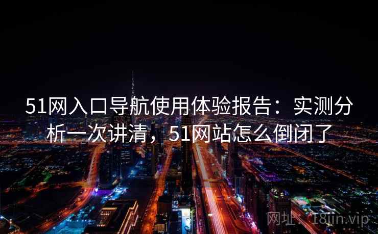 51网入口导航使用体验报告:实测分析一次讲清,51网站怎么倒闭了 第2张 51网入口导航使用体验报告:实测分析一次讲清,51网站怎么倒闭了 第2张