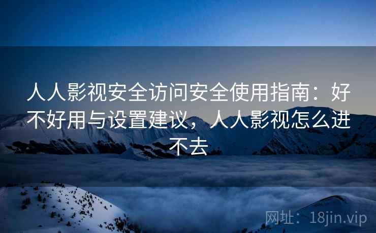 人人影视安全访问安全使用指南:好不好用与设置建议,人人影视怎么进不去 第1张 人人影视安全访问安全使用指南:好不好用与设置建议,人人影视怎么进不去 第1张