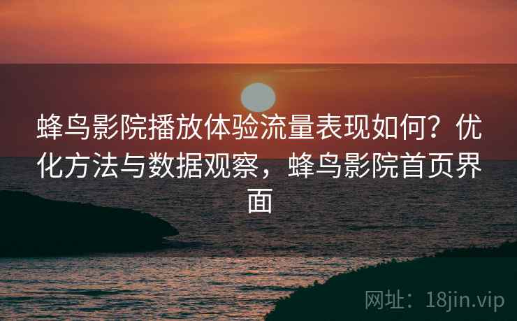 蜂鸟影院播放体验流量表现如何?优化方法与数据观察,蜂鸟影院首页界面 第1张 蜂鸟影院播放体验流量表现如何?优化方法与数据观察,蜂鸟影院首页界面 第1张