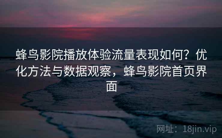 蜂鸟影院播放体验流量表现如何?优化方法与数据观察,蜂鸟影院首页界面 第2张 蜂鸟影院播放体验流量表现如何?优化方法与数据观察,蜂鸟影院首页界面 第2张