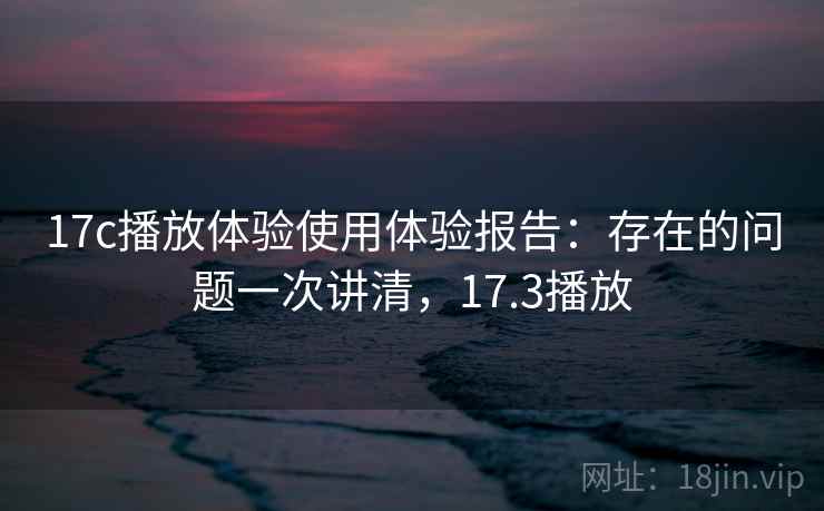 17c播放体验使用体验报告:存在的问题一次讲清,17.3播放 第2张 17c播放体验使用体验报告:存在的问题一次讲清,17.3播放 第2张