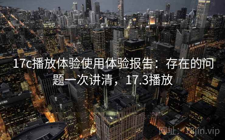 17c播放体验使用体验报告:存在的问题一次讲清,17.3播放 第1张 17c播放体验使用体验报告:存在的问题一次讲清,17.3播放 第1张