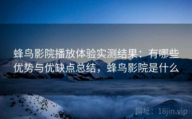 蜂鸟影院播放体验实测结果:有哪些优势与优缺点总结,蜂鸟影院是什么 第1张 蜂鸟影院播放体验实测结果:有哪些优势与优缺点总结,蜂鸟影院是什么 第1张