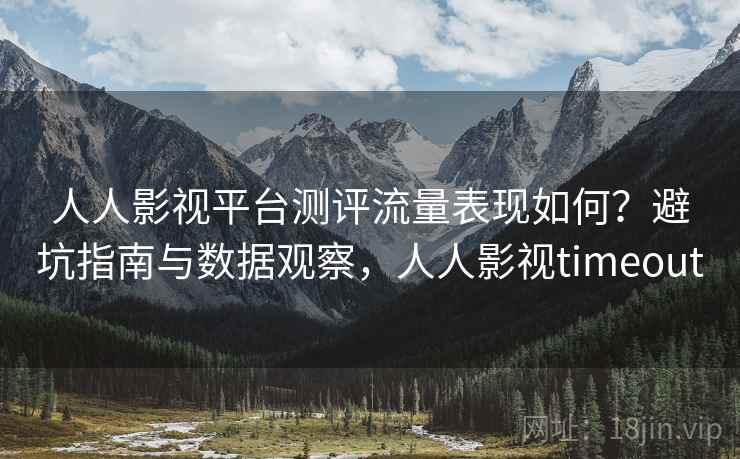 人人影视平台测评流量表现如何?避坑指南与数据观察,人人影视timeout 第1张 人人影视平台测评流量表现如何?避坑指南与数据观察,人人影视timeout 第1张