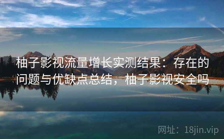 柚子影视流量增长实测结果:存在的问题与优缺点总结,柚子影视安全吗 第1张 柚子影视流量增长实测结果:存在的问题与优缺点总结,柚子影视安全吗 第1张