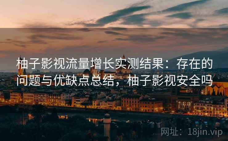柚子影视流量增长实测结果:存在的问题与优缺点总结,柚子影视安全吗 第2张 柚子影视流量增长实测结果:存在的问题与优缺点总结,柚子影视安全吗 第2张