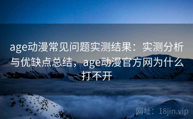 age动漫常见问题实测结果:实测分析与优缺点总结,age动漫官方网为什么打不开 第1张 age动漫常见问题实测结果:实测分析与优缺点总结,age动漫官方网为什么打不开 第1张