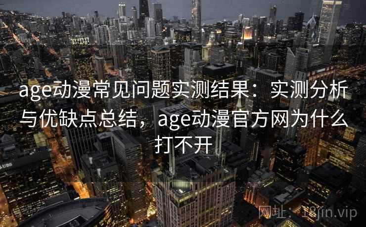 age动漫常见问题实测结果:实测分析与优缺点总结,age动漫官方网为什么打不开 第2张 age动漫常见问题实测结果:实测分析与优缺点总结,age动漫官方网为什么打不开 第2张
