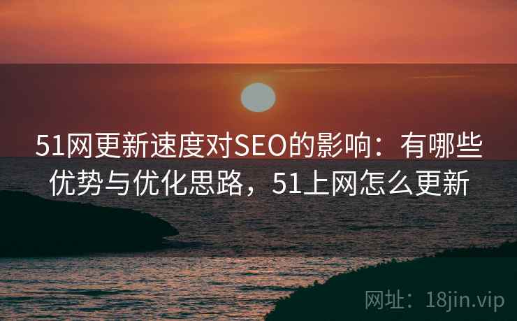 51网更新速度对SEO的影响:有哪些优势与优化思路,51上网怎么更新 第2张 51网更新速度对SEO的影响:有哪些优势与优化思路,51上网怎么更新 第2张