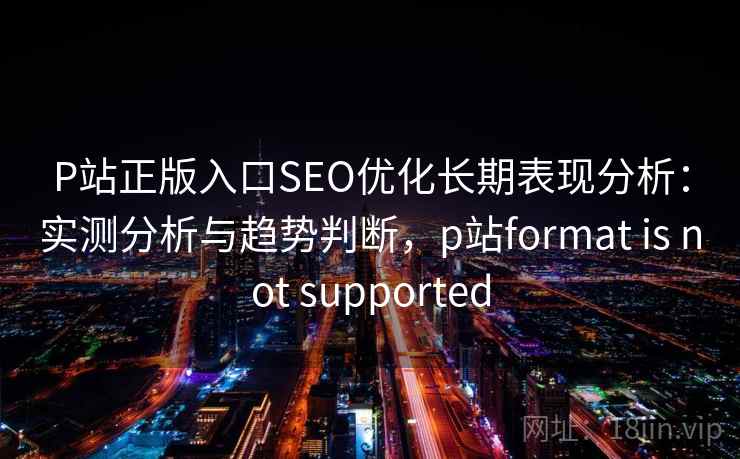 P站正版入口SEO优化长期表现分析:实测分析与趋势判断,p站format is not supported 第1张 P站正版入口SEO优化长期表现分析:实测分析与趋势判断,p站format is not supported 第1张