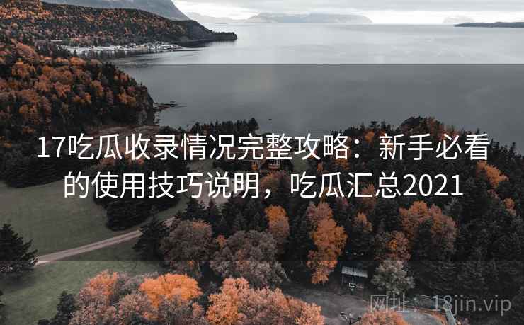 17吃瓜收录情况完整攻略:新手必看的使用技巧说明,吃瓜汇总2021 第1张 17吃瓜收录情况完整攻略:新手必看的使用技巧说明,吃瓜汇总2021 第1张
