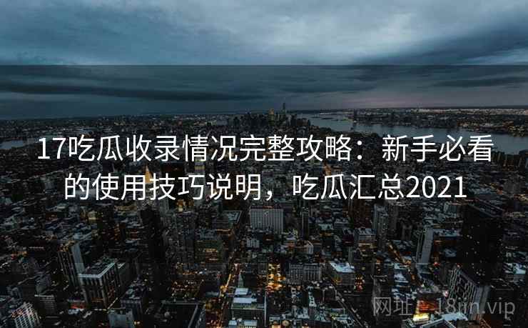 17吃瓜收录情况完整攻略:新手必看的使用技巧说明,吃瓜汇总2021 第2张 17吃瓜收录情况完整攻略:新手必看的使用技巧说明,吃瓜汇总2021 第2张