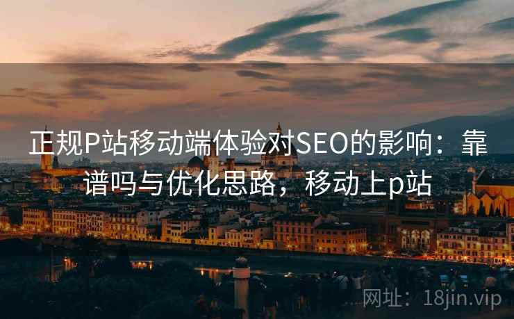 正规P站移动端体验对SEO的影响：靠谱吗与优化思路，移动上p站  第1张