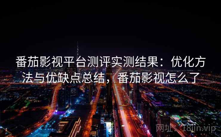 番茄影视平台测评实测结果:优化方法与优缺点总结,番茄影视怎么了 第2张 番茄影视平台测评实测结果:优化方法与优缺点总结,番茄影视怎么了 第2张
