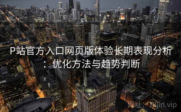 P站官方入口网页版体验长期表现分析:优化方法与趋势判断 第1张 P站官方入口网页版体验长期表现分析:优化方法与趋势判断 第1张