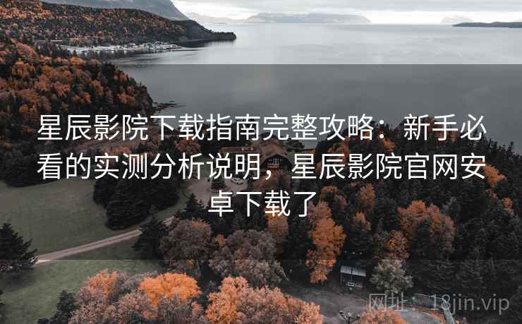星辰影院下载指南完整攻略:新手必看的实测分析说明,星辰影院官网安卓下载了 第2张 星辰影院下载指南完整攻略:新手必看的实测分析说明,星辰影院官网安卓下载了 第2张