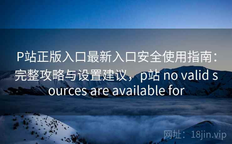 P站正版入口最新入口安全使用指南:完整攻略与设置建议,p站 no valid sources are available for 第2张 P站正版入口最新入口安全使用指南:完整攻略与设置建议,p站 no valid sources are available for 第2张