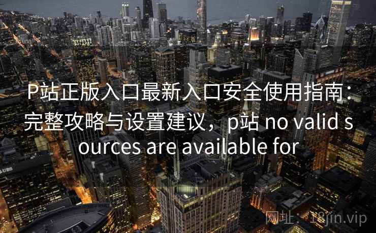 P站正版入口最新入口安全使用指南:完整攻略与设置建议,p站 no valid sources are available for 第1张 P站正版入口最新入口安全使用指南:完整攻略与设置建议,p站 no valid sources are available for 第1张