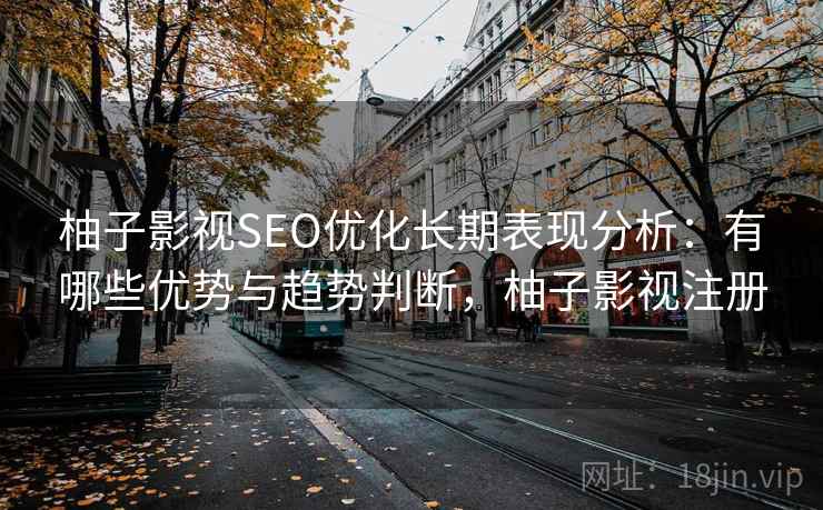 柚子影视SEO优化长期表现分析:有哪些优势与趋势判断,柚子影视注册 第2张 柚子影视SEO优化长期表现分析:有哪些优势与趋势判断,柚子影视注册 第2张