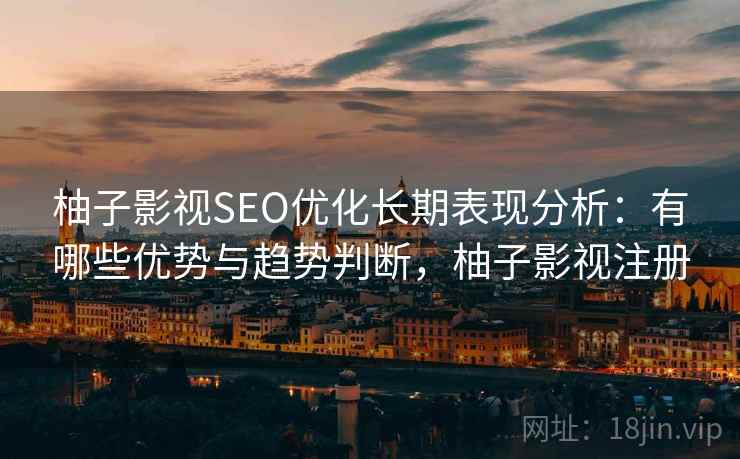 柚子影视SEO优化长期表现分析：有哪些优势与趋势判断，柚子影视注册