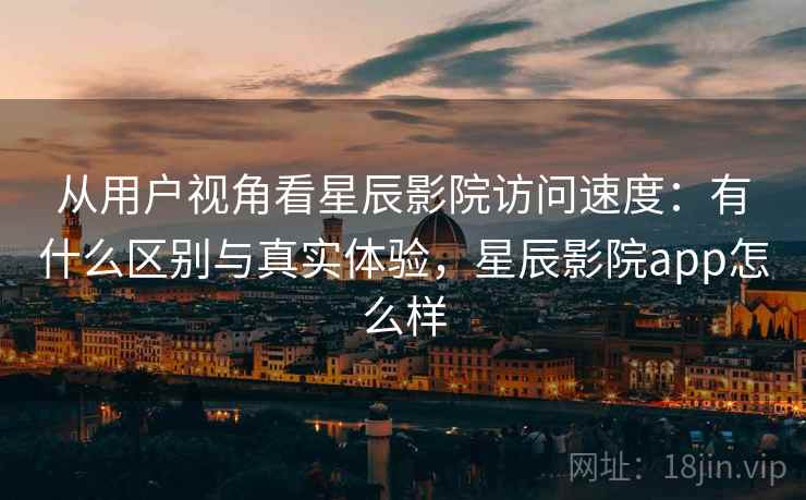 从用户视角看星辰影院访问速度:有什么区别与真实体验,星辰影院app怎么样 第1张 从用户视角看星辰影院访问速度:有什么区别与真实体验,星辰影院app怎么样 第1张