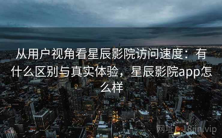 从用户视角看星辰影院访问速度:有什么区别与真实体验,星辰影院app怎么样 第2张 从用户视角看星辰影院访问速度:有什么区别与真实体验,星辰影院app怎么样 第2张